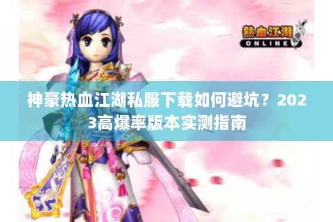 神豪热血江湖私服下载如何避坑？2023高爆率版本实测指南