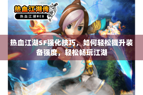 热血江湖SF强化技巧，如何轻松提升装备强度，轻松畅玩江湖