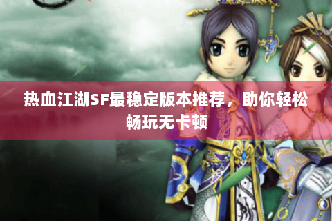 热血江湖SF最稳定版本推荐，助你轻松畅玩无卡顿