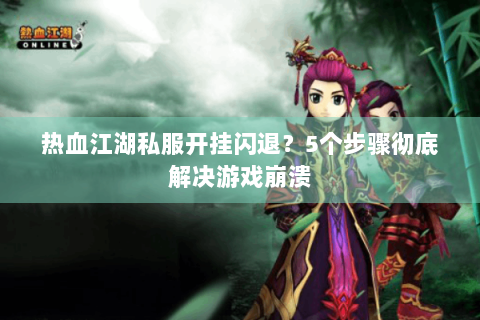 热血江湖私服开挂闪退?5个步骤彻底解决游戏崩溃 热血江湖私服开挂闪退?5个步骤彻底解决游戏崩溃
