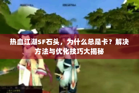 热血江湖SF石头，为什么总是卡？解决方法与优化技巧大揭秘
