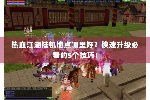热血江湖挂机地点哪里好？快速升级必看的5个技巧！