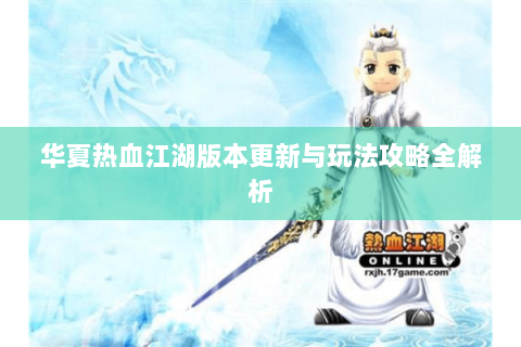华夏热血江湖版本更新与玩法攻略全解析