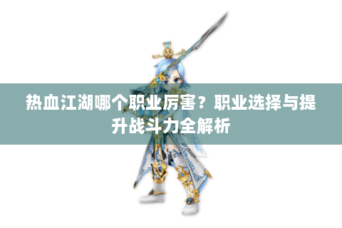 热血江湖哪个职业厉害？职业选择与提升战斗力全解析