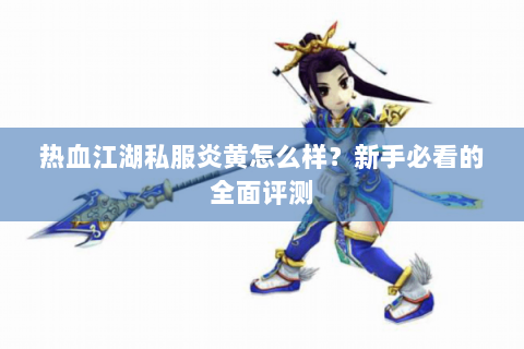 热血江湖私服炎黄怎么样？新手必看的全面评测