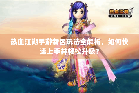 热血江湖手游新区玩法全解析，如何快速上手并轻松升级？