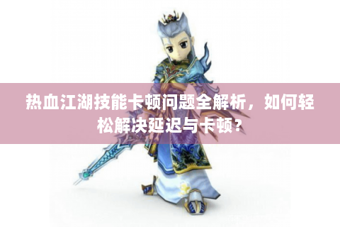 热血江湖技能卡顿问题全解析，如何轻松解决延迟与卡顿？