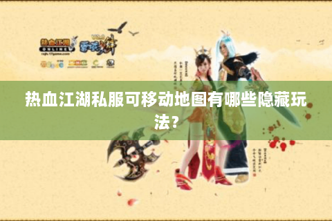 热血江湖私服可移动地图有哪些隐藏玩法？
