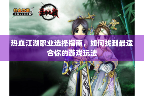 热血江湖职业选择指南，如何找到最适合你的游戏玩法