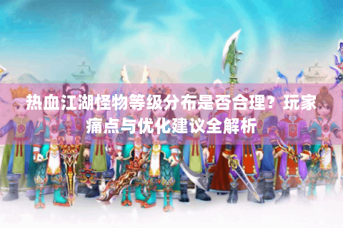 热血江湖怪物等级分布是否合理？玩家痛点与优化建议全解析