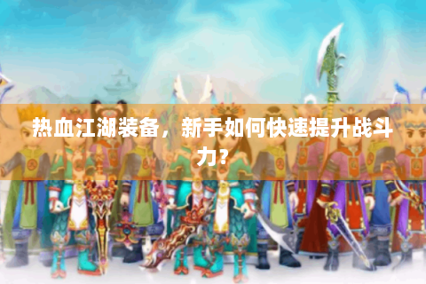 热血江湖装备，新手如何快速提升战斗力？