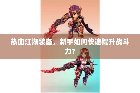 热血江湖装备，新手如何快速提升战斗力？