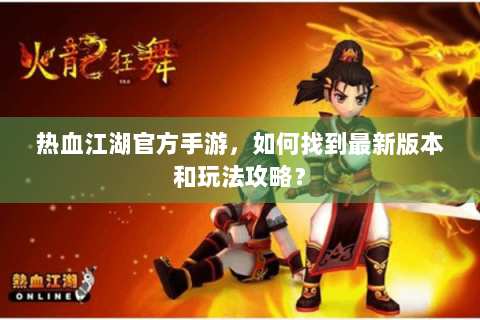 热血江湖官方手游，如何找到最新版本和玩法攻略？