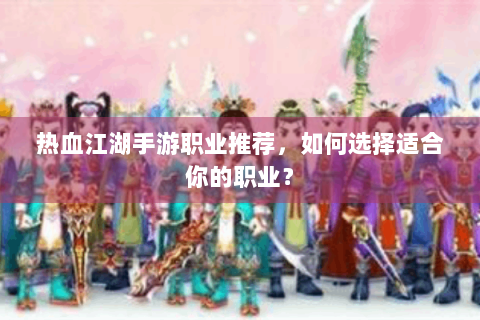 热血江湖手游职业推荐，如何选择适合你的职业？