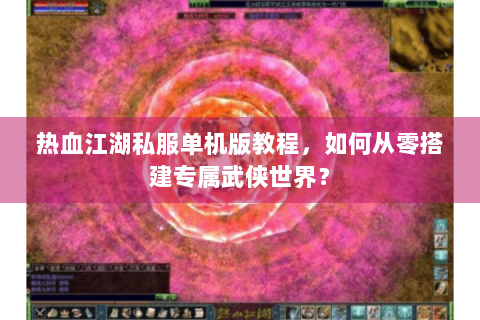 热血江湖私服单机版教程，如何从零搭建专属武侠世界？