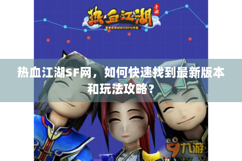 热血江湖SF网，如何快速找到最新版本和玩法攻略？