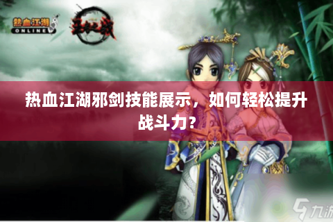 热血江湖邪剑技能展示，如何轻松提升战斗力？
