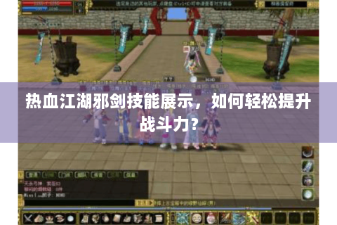 热血江湖邪剑技能展示，如何轻松提升战斗力？