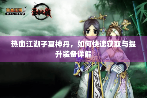 热血江湖子夏神丹，如何快速获取与提升装备详解