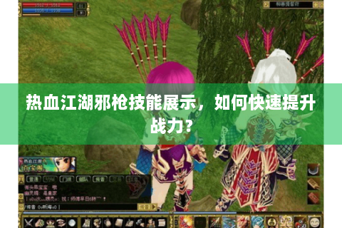 热血江湖邪枪技能展示，如何快速提升战力？
