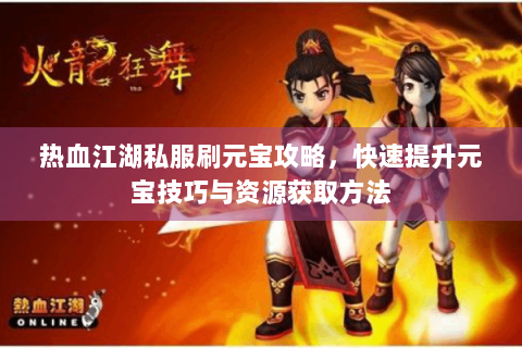 热血江湖私服刷元宝攻略，快速提升元宝技巧与资源获取方法