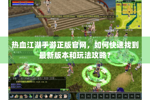 热血江湖手游正版官网，如何快速找到最新版本和玩法攻略？
