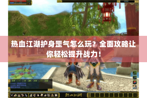 热血江湖护身罡气怎么玩？全面攻略让你轻松提升战力！