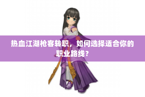 热血江湖枪客转职，如何选择适合你的职业路线？