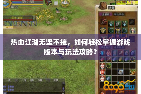 热血江湖无坚不摧，如何轻松掌握游戏版本与玩法攻略？