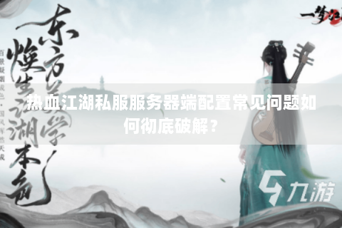 热血江湖私服服务器端配置常见问题如何彻底破解？