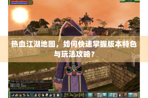 热血江湖地图，如何快速掌握版本特色与玩法攻略？