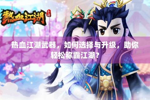 热血江湖武器，如何选择与升级，助你轻松称霸江湖？