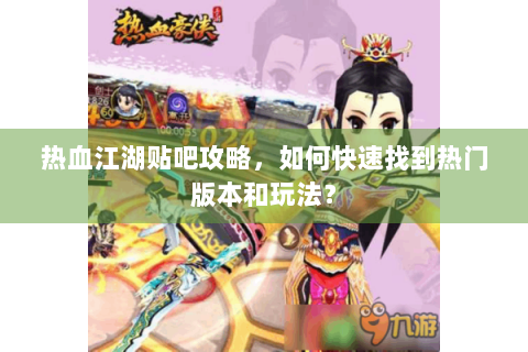 热血江湖贴吧攻略，如何快速找到热门版本和玩法？