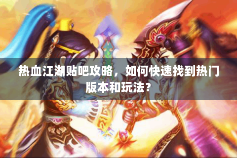 热血江湖贴吧攻略，如何快速找到热门版本和玩法？
