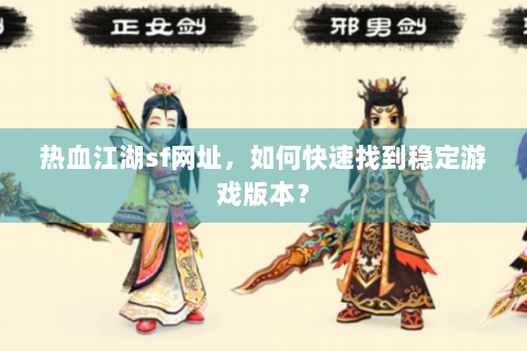 热血江湖sf网址，如何快速找到稳定游戏版本？