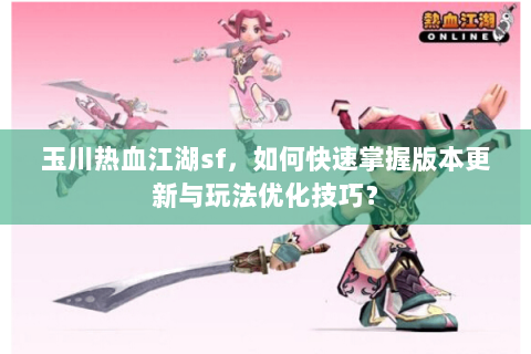 玉川热血江湖sf，如何快速掌握版本更新与玩法优化技巧？