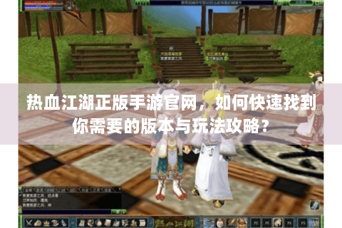 热血江湖正版手游官网，如何快速找到你需要的版本与玩法攻略？