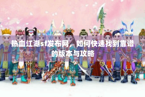 热血江湖sf发布网，如何快速找到靠谱的版本与攻略