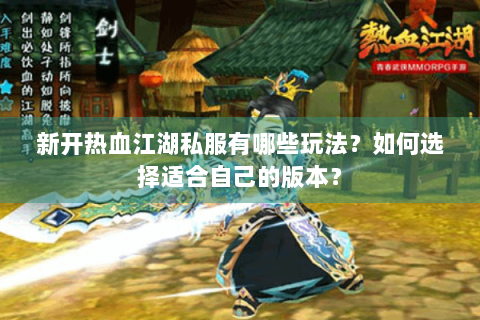 新开热血江湖私服有哪些玩法？如何选择适合自己的版本？