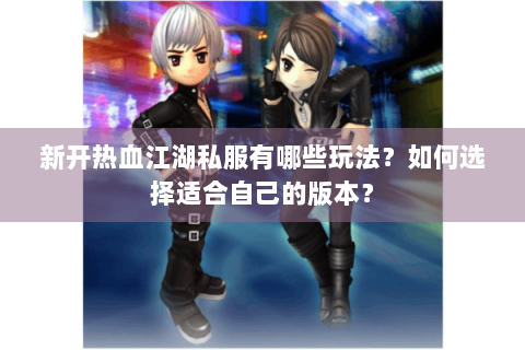 新开热血江湖私服有哪些玩法？如何选择适合自己的版本？