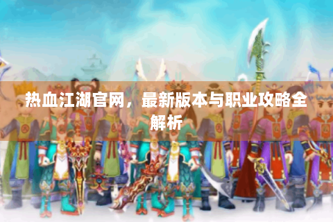 热血江湖官网,最新版本与职业攻略全解析 热血江湖官网,最新版本与职业攻略全解析