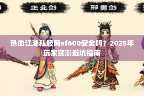 热血江湖私服网sf600安全吗？2025年玩家实测避坑指南
