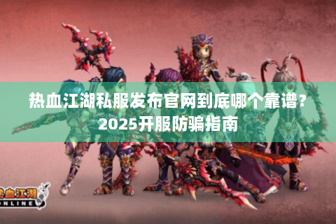 热血江湖私服发布官网到底哪个靠谱？2025开服防骗指南