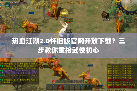 热血江湖2.0怀旧版官网开放下载？三步教你重拾武侠初心