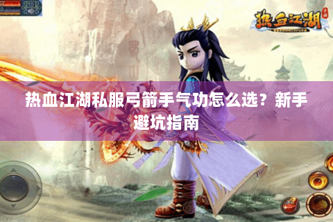热血江湖私服弓箭手气功怎么选？新手避坑指南