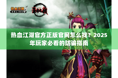 热血江湖官方正版官网怎么找？2025年玩家必看的防骗指南
