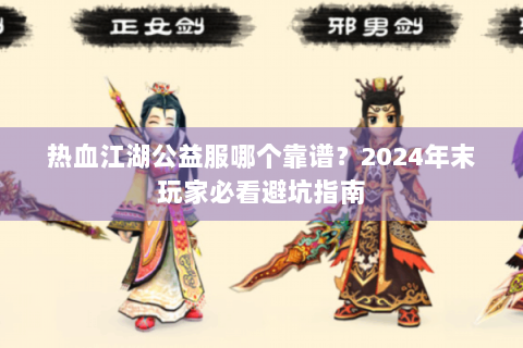 热血江湖公益服哪个靠谱？2024年末玩家必看避坑指南