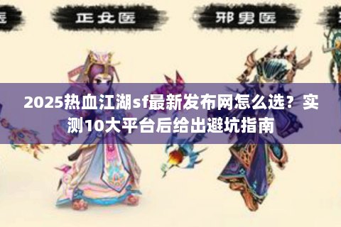 2025热血江湖sf最新发布网怎么选？实测10大平台后给出避坑指南