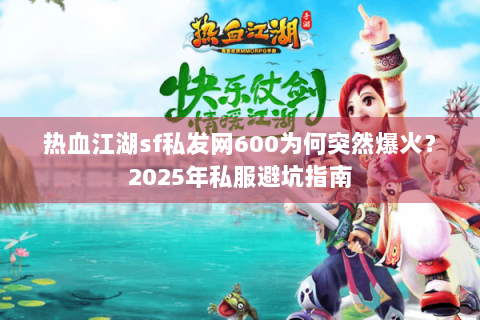 热血江湖sf私发网600为何突然爆火？2025年私服避坑指南