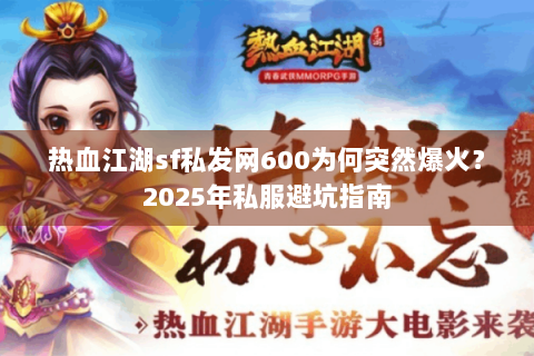 热血江湖sf私发网600为何突然爆火？2025年私服避坑指南